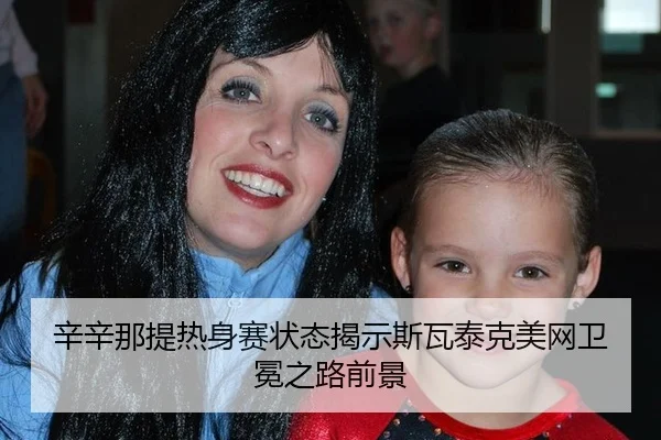辛辛那提热身赛状态揭示斯瓦泰克美网卫冕之路前景