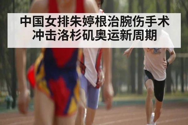 中国女排朱婷根治腕伤手术冲击洛杉矶奥运新周期