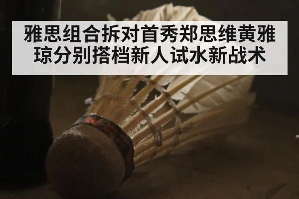 雅思组合拆对首秀郑思维黄雅琼分别搭档新人试水新战术